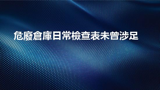 危廢倉庫日常檢查表未曾涉足的高風(fēng)險領(lǐng)域，如何勇往直前？